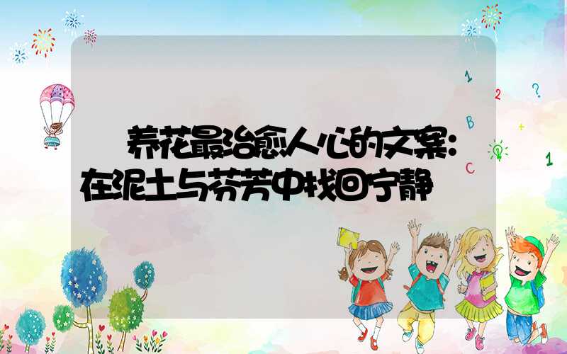  养花最治愈人心的文案：在泥土与芬芳中找回宁静